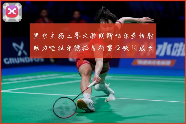 里尔主场三零大胜朗斯帕尔多传射助力哈拉尔德松与科雷亚破门成长观察：最新赛事动态与深度分析