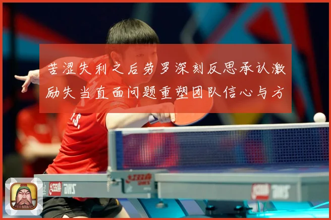 苦涩失利之后劳罗深刻反思承认激励失当直面问题重塑团队信心与方成长观察：最新赛事动态与深度分析