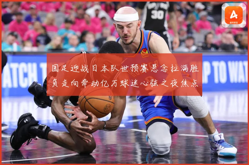 国足迎战日本队世预赛悬念拉满胜负走向牵动亿万球迷心弦之夜焦点：最新赛事动态与深度分析