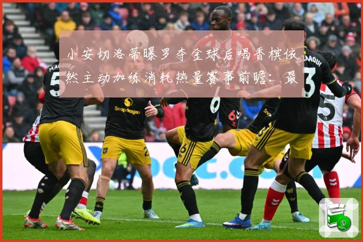 小安切洛蒂曝罗夺金球后喝香槟依然主动加练消耗热量赛事前瞻：最新赛事动态与深度分析