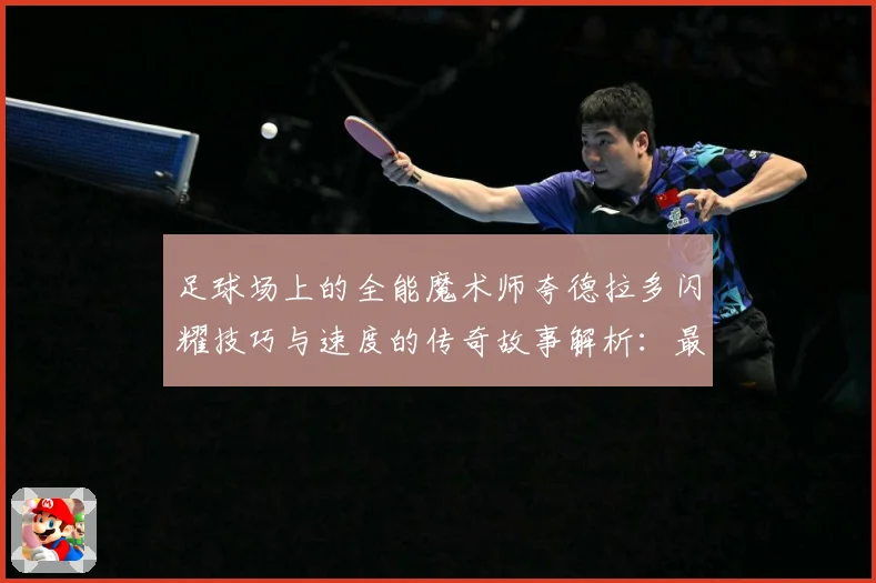 足球场上的全能魔术师夸德拉多闪耀技巧与速度的传奇故事解析：最新赛事动态与深度分析