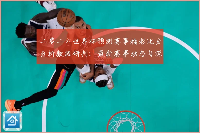 二零二六世界杯预测赛事精彩比分分析数据研判：最新赛事动态与深度分析