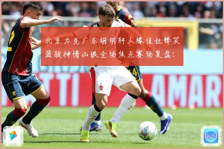 北京力克广东胡明轩人缘佳杜锋笑盈骏神情凶狠全场焦点赛场复盘：最新赛事动态与深度分析