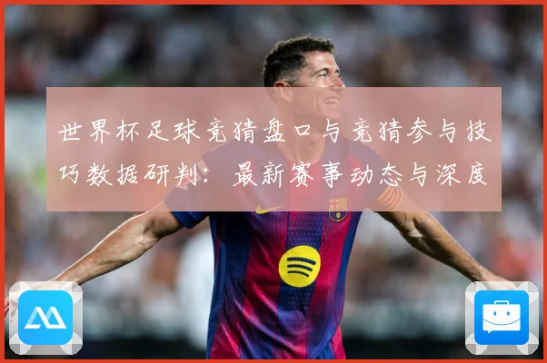 世界杯足球竞猜盘口与竞猜参与技巧数据研判：最新赛事动态与深度分析