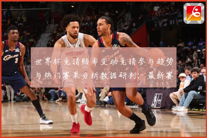 世界杯竞猜赔率变动竞猜参与趋势与热门赛果分析数据研判：最新赛事动态与深度分析