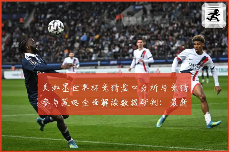美加墨世界杯竞猜盘口分析与竞猜参与策略全面解读数据研判：最新赛事动态与深度分析