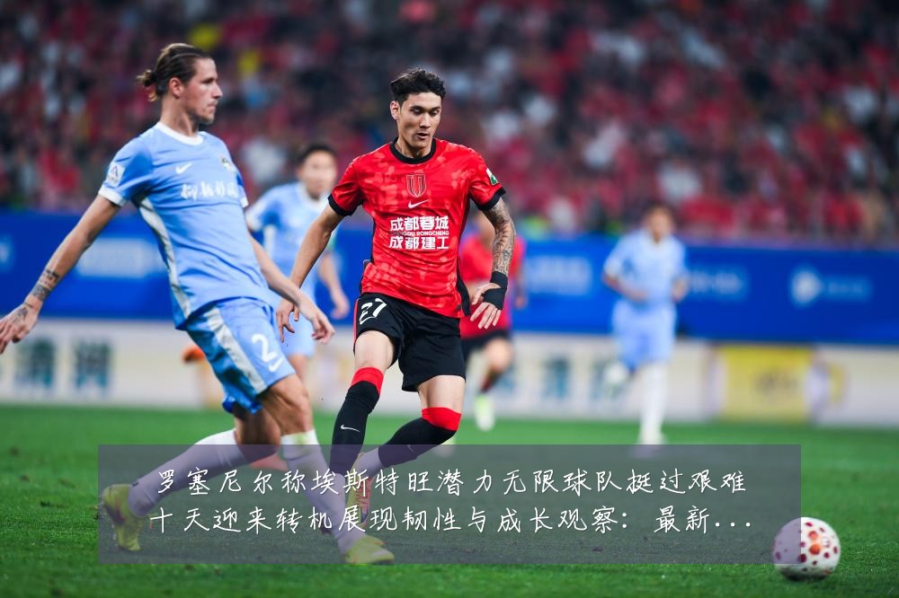 罗塞尼尔称埃斯特旺潜力无限球队挺过艰难十天迎来转机展现韧性与成长观察:最新赛事动态与深度分析