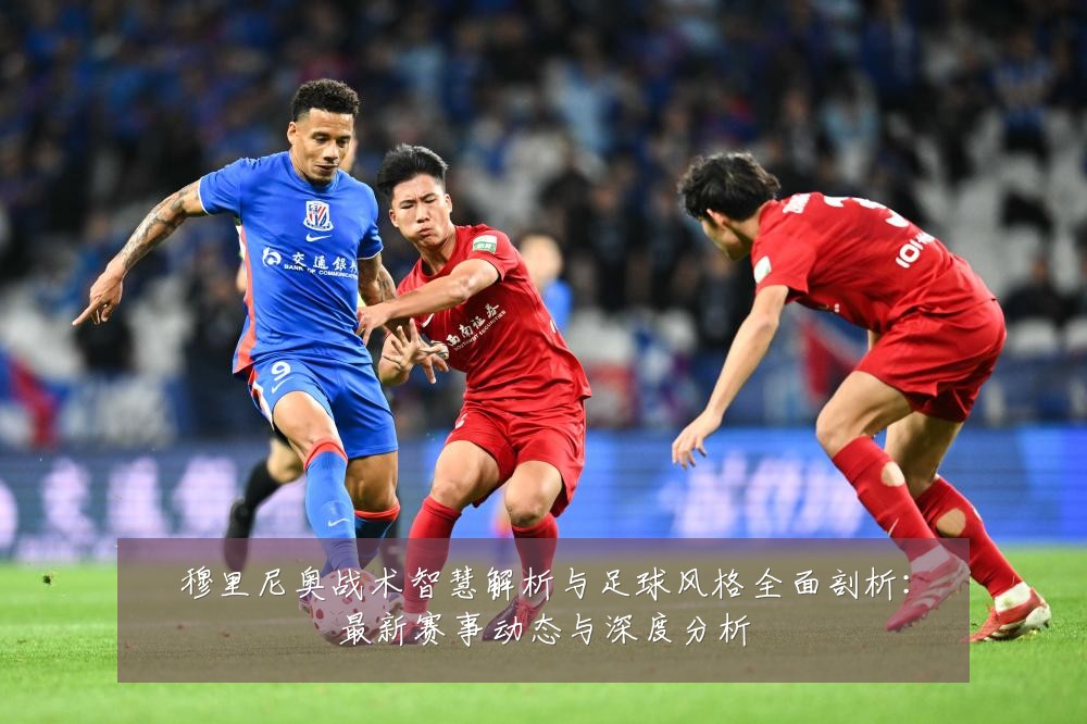 穆里尼奥战术智慧解析与足球风格全面剖析:最新赛事动态与深度分析