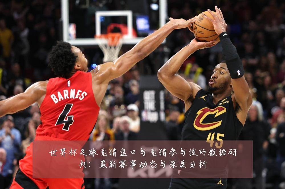 世界杯足球竞猜盘口与竞猜参与技巧数据研判:最新赛事动态与深度分析