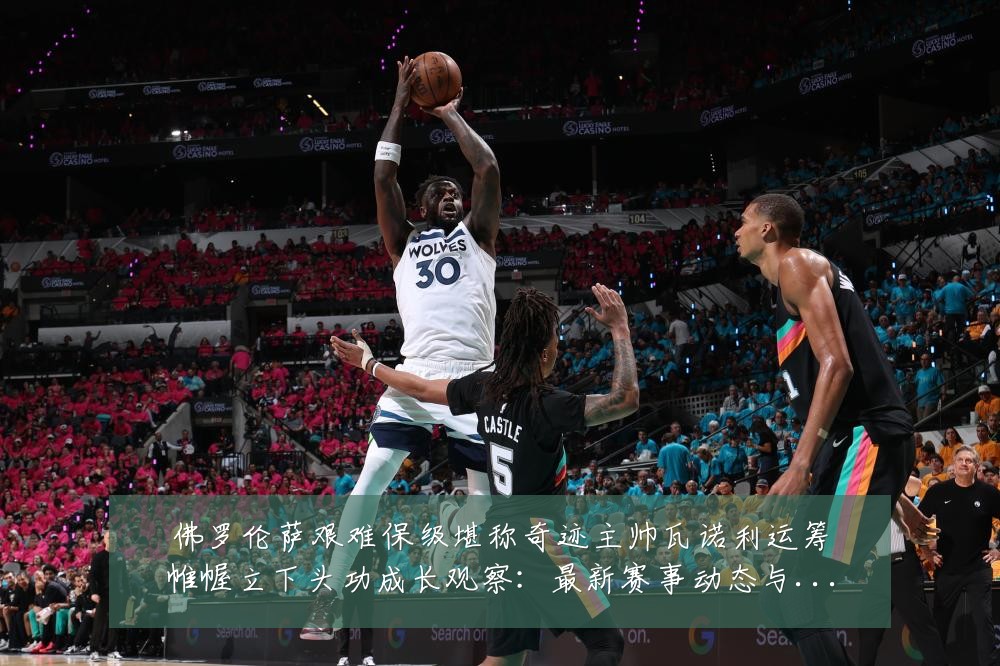 佛罗伦萨艰难保级堪称奇迹主帅瓦诺利运筹帷幄立下头功成长观察:最新赛事动态与深度分析