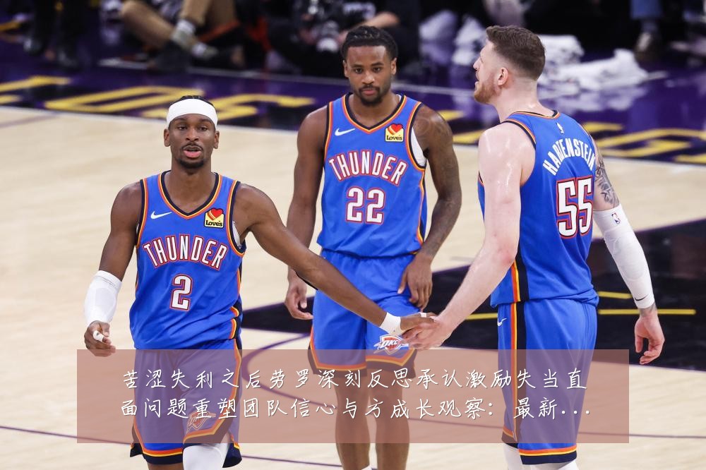苦涩失利之后劳罗深刻反思承认激励失当直面问题重塑团队信心与方成长观察:最新赛事动态与深度分析